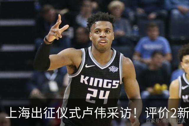 上海出征仪式卢伟采访！评价2新外援，战术以防守反击为主，反思篮板问题