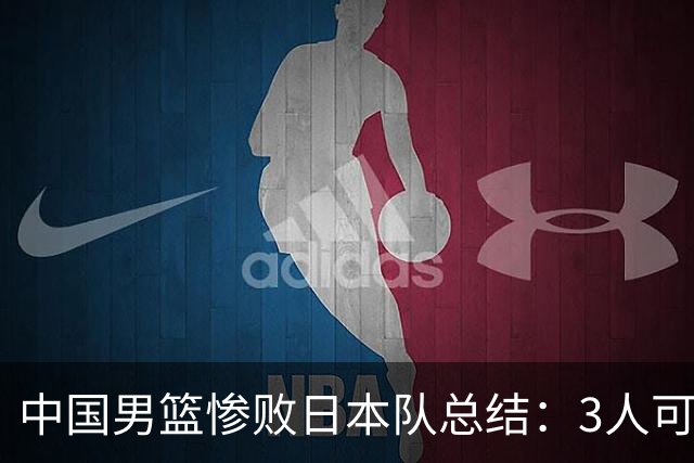 中国男篮惨败日本队总结：3人可淘汰，4人需调整，3人应该召回