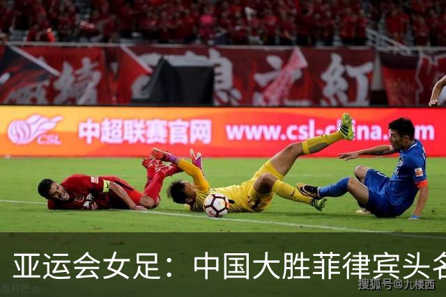 亚运会女足：中国大胜菲律宾头名出线 八强赛战越南-国际在线