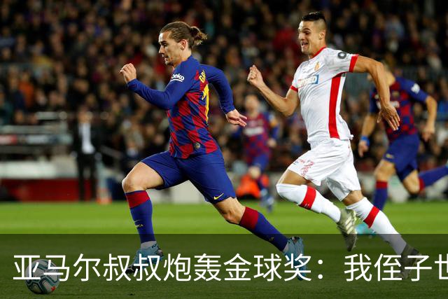 亚马尔叔叔炮轰金球奖：我侄子世界第1！凯恩啥都没干只是进球多
