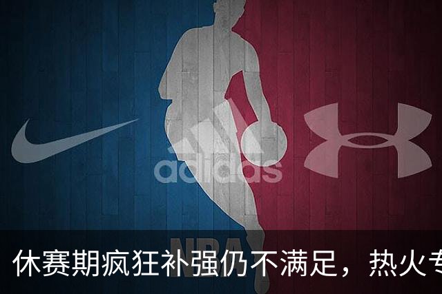 休赛期疯狂补强仍不满足，热火专门留名额等待即战力强援