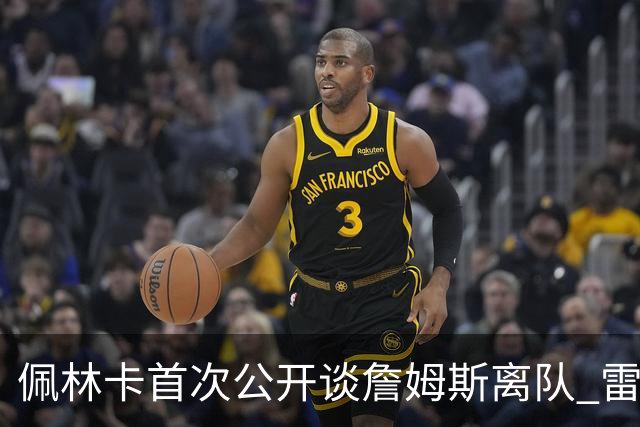 佩林卡首次公开谈詹姆斯离队 雷迪克：这不是一个休赛期的彻底重建