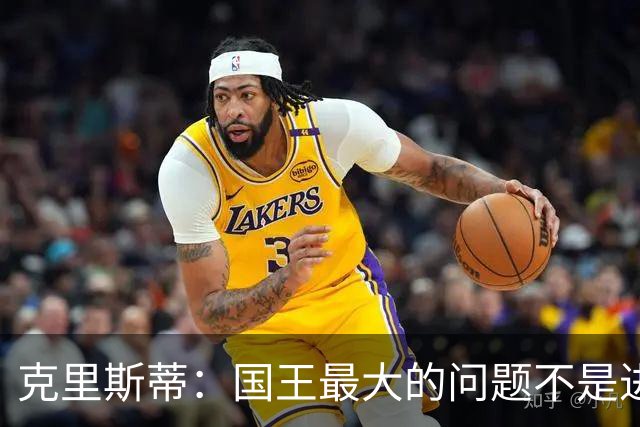 克里斯蒂：国王最大的问题不是进攻 防守端很多基本原则都没做到