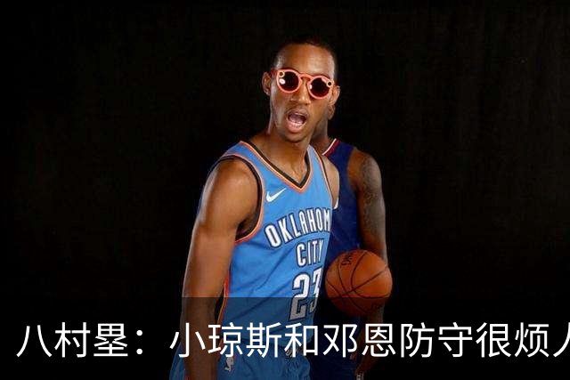 八村塁：小琼斯&邓恩防守很烦人总能破坏进攻 我也想学他们的本事