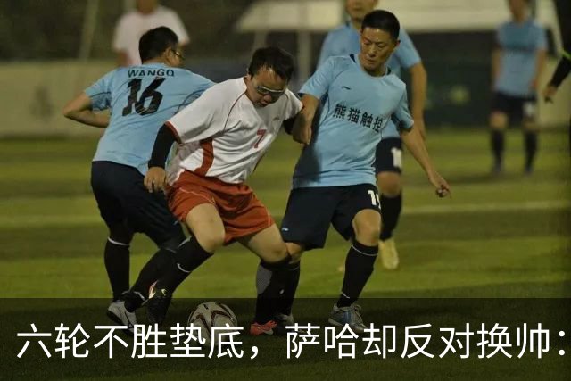 六轮不胜垫底，萨哈却反对换帅：别按恐慌按钮