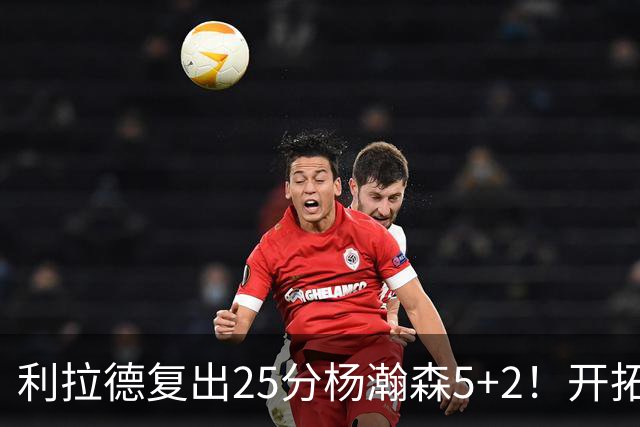 利拉德复出25分杨瀚森5+2！开拓者41分狂胜太阳：开局轰21-0太猛