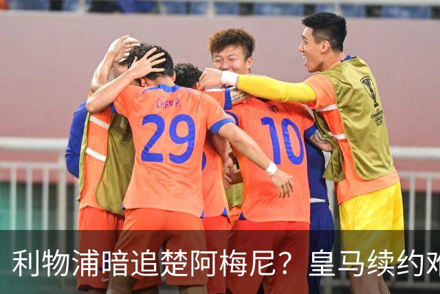 利物浦暗追楚阿梅尼？皇马续约难阻英超豪门挖角
