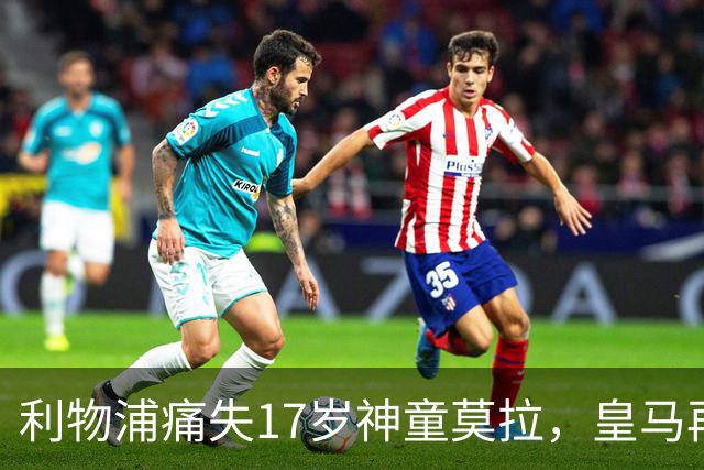 利物浦痛失17岁神童莫拉，皇马再度截胡成传统艺能？