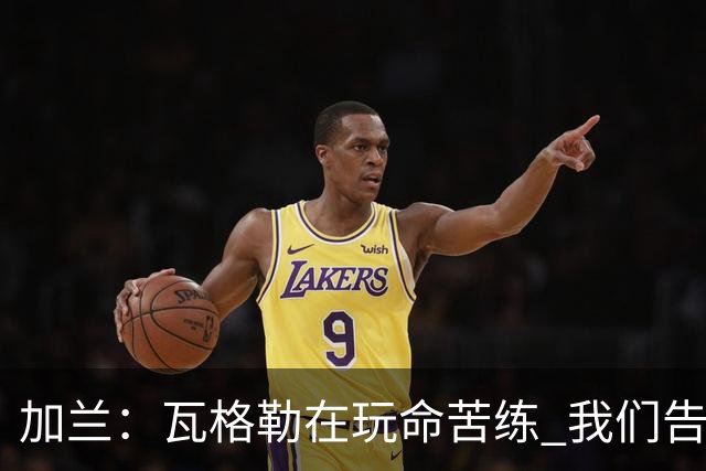 加兰：瓦格勒在玩命苦练 我们告诉他要保持信心&今天他打得很棒