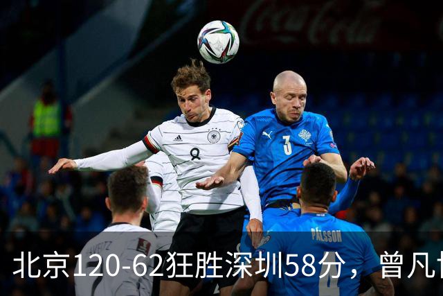 北京120-62狂胜深圳58分，曾凡博19+7，沃特斯三分8中7，贺希宁10分