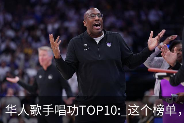 华人歌手唱功TOP10: 这个榜单，我还是很认可的...