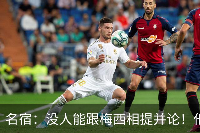名宿：没人能跟梅西相提并论！他没世界杯也是历史第一人！