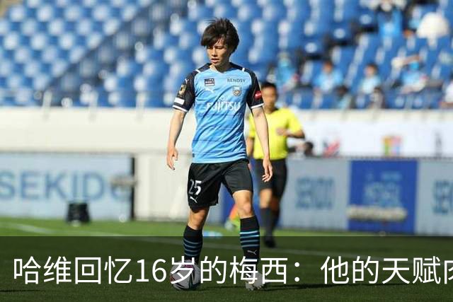 哈维回忆16岁的梅西：他的天赋肉眼可见，一对一能力碾压一切
