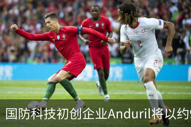 国防科技初创企业Anduril将以约900亿美元估值出售内部人士持股