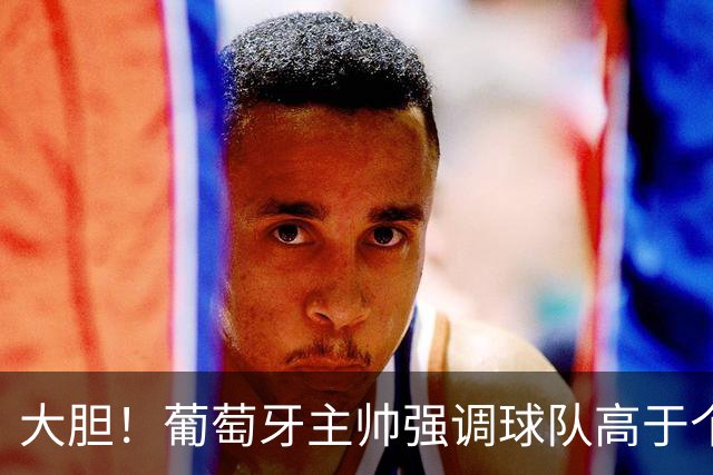大胆！葡萄牙主帅强调球队高于个人 C罗随之离开足协官员拉不住