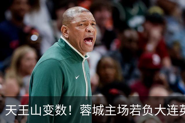 天王山变数！蓉城主场若负大连英博，四大名场面或将上演