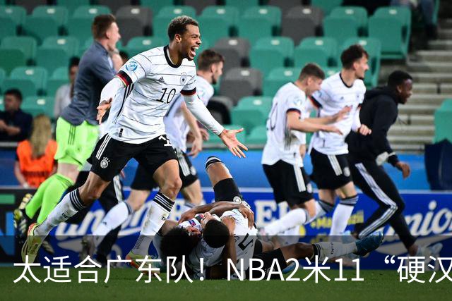 太适合广东队！NBA2米11“硬汉”有望加盟，保底能进总决赛！