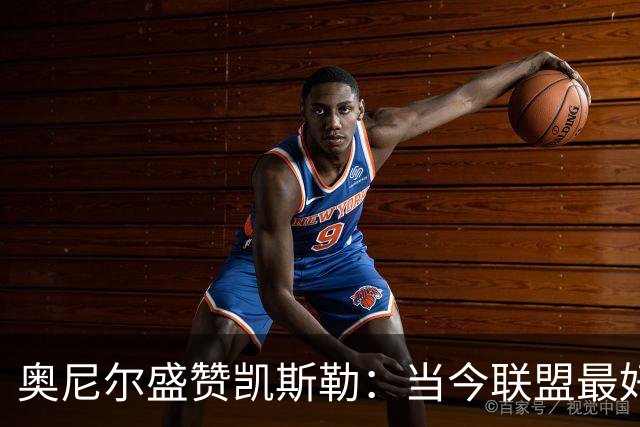 奥尼尔盛赞凯斯勒：当今联盟最好的内线