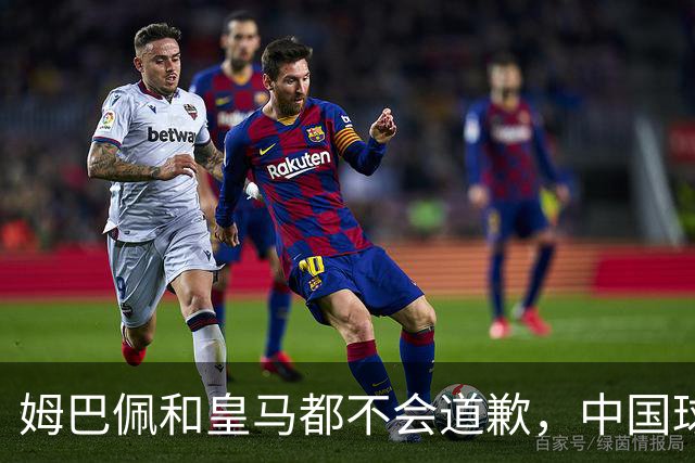 姆巴佩和皇马都不会道歉，中国球迷不用等了