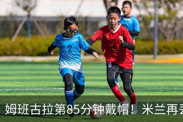 姆班古拉第85分钟戴帽！米兰再丢一球，2-4落后博洛尼亚