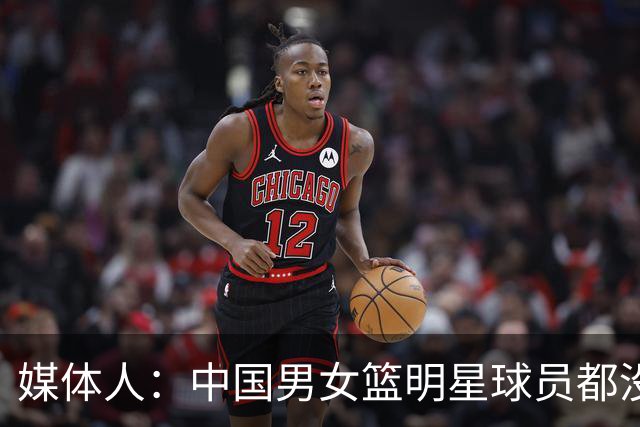媒体人：中国男女篮明星球员都没有 谈先进落后是否过于空中楼阁