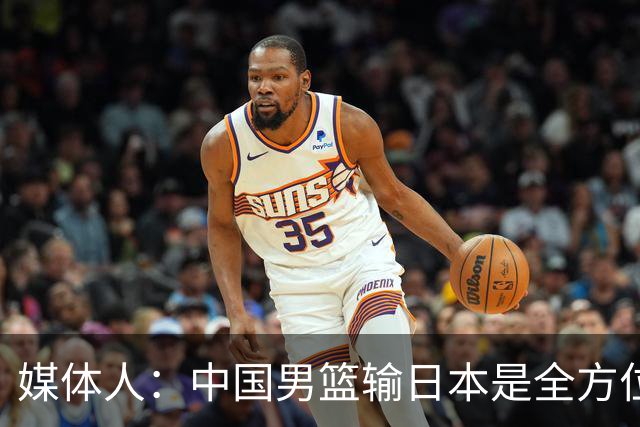 媒体人：中国男篮输日本是全方位的溃败 输得毫无脾气&无话可说
