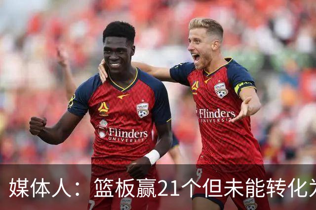 媒体人：篮板赢21个但未能转化为优势 第4节被对方三分球逼入绝境