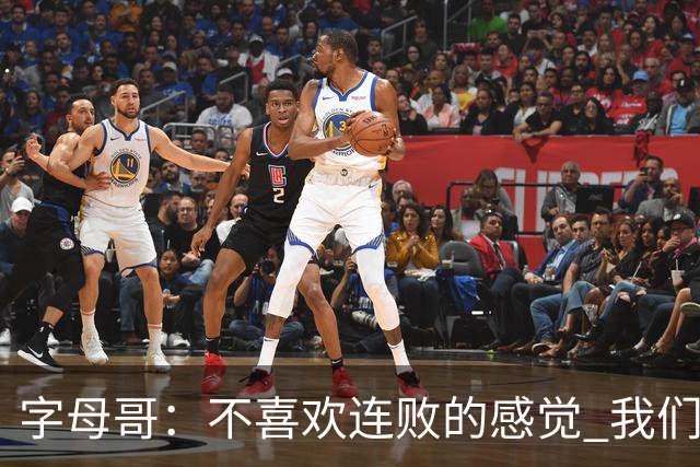 字母哥：不喜欢连败的感觉 我们必须沉住气 慌乱只会让情况更糟