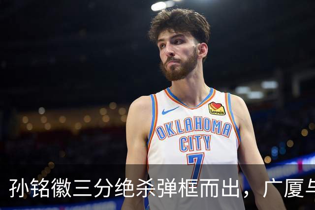 孙铭徽三分绝杀弹框而出，广厦与山西进入第二个加时