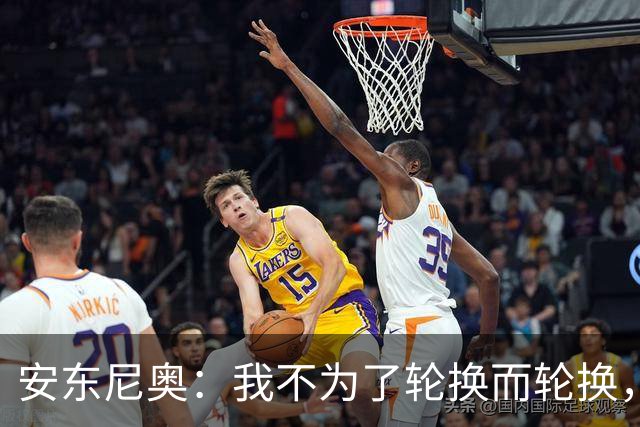 安东尼奥：我不为了轮换而轮换，全力抗韩！邵佳一：学到了很多，未来我也尝试五后卫