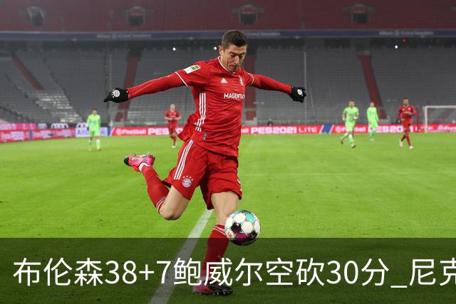 布伦森38+7鲍威尔空砍30分 尼克斯擒公牛两连胜