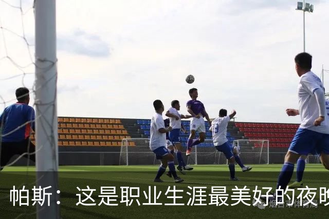 帕斯：这是职业生涯最美好的夜晚之一，超越了我一直以来的梦想