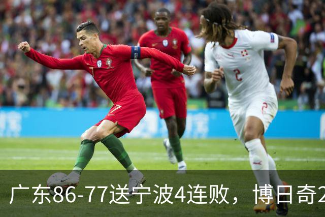 广东86-77送宁波4连败，博日奇26+10，罗凯文20分