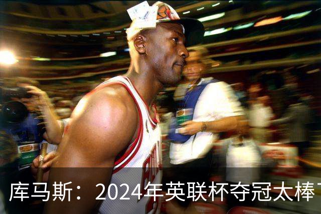库马斯：2024年英联杯夺冠太棒了，我本身就是利物浦死忠