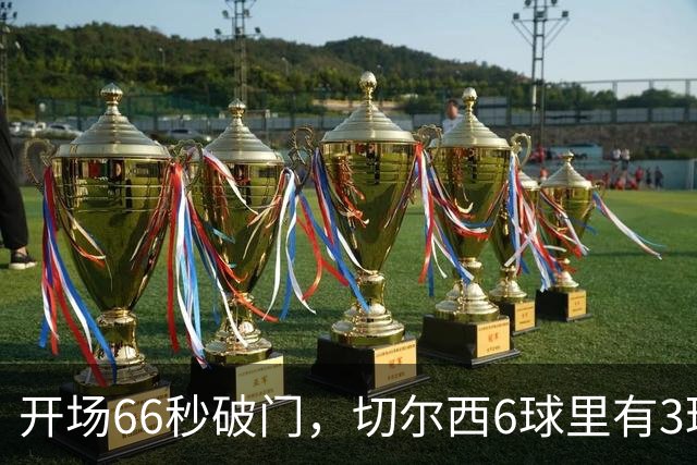 开场66秒破门，切尔西6球里有3球来自这位新援