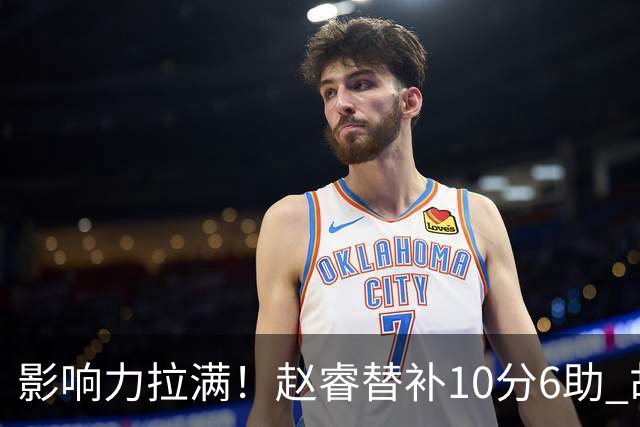 影响力拉满！赵睿替补10分6助 胡明轩15+5+4独扛球队