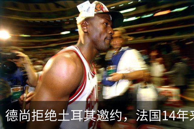 德尚拒绝土耳其邀约，法国14年来首次无他执教