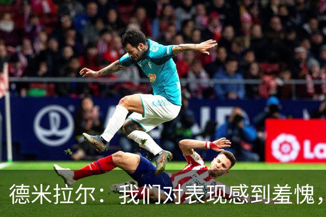 德米拉尔：我们对表现感到羞愧，意大利再强我们也不该主场输1比4