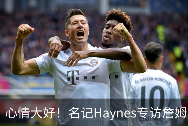 心情大好！名记Haynes专访詹姆斯 老詹开心上前击掌拥抱