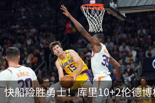 快船险胜勇士！库里10+2伦德博格6中1，湖人弃将大爆发，加兰15+6