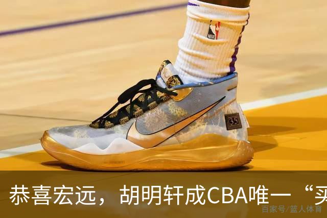 恭喜宏远，胡明轩成CBA唯一“买脚”球员，赵睿与赵继伟资格被取消