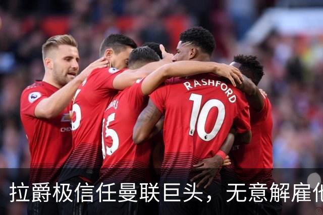 拉爵极信任曼联巨头，无意解雇他！利马舍身捍卫卡里克恐徒劳无功