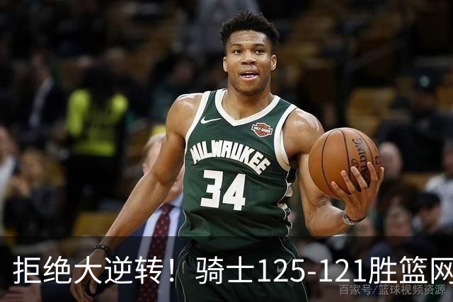 拒绝大逆转！骑士125-121胜篮网！此战看到4个事实：哈登令人担忧