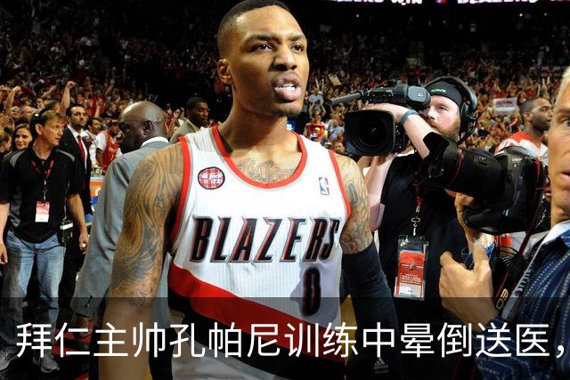 拜仁主帅孔帕尼训练中晕倒送医，俱乐部称正接受全面检查