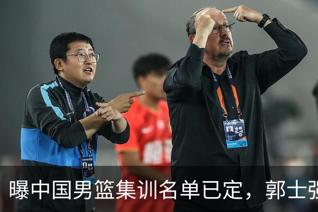 曝中国男篮集训名单已定，郭士强为世界杯搏一把，盲猜12人都有谁