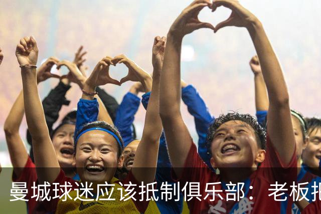曼城球迷应该抵制俱乐部：老板把俱乐部的灵魂卖了