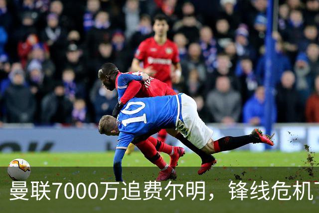 曼联7000万追费尔明，锋线危机下的冬窗引援博弈