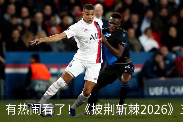 有热闹看了！《披荆斩棘2026》五公：王啸坤李光洁在的姚琛部落已有20火力值加成，那谁会被淘汰？