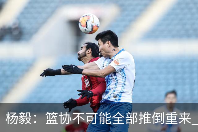 杨毅：篮协不可能全部推倒重来 中国足球都推到监狱了也没用