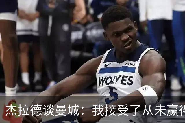 杰拉德谈曼城：我接受了从未赢得英超的事实；对曼城球员充满敬意